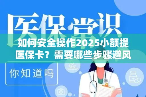 如何安全操作2025小额提医保卡？需要哪些步骤避风险？